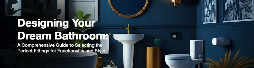 Designing Your Dream Bathroom: A Comprehensive Guide to Selecting the Perfect Fittings for Functionality and Style